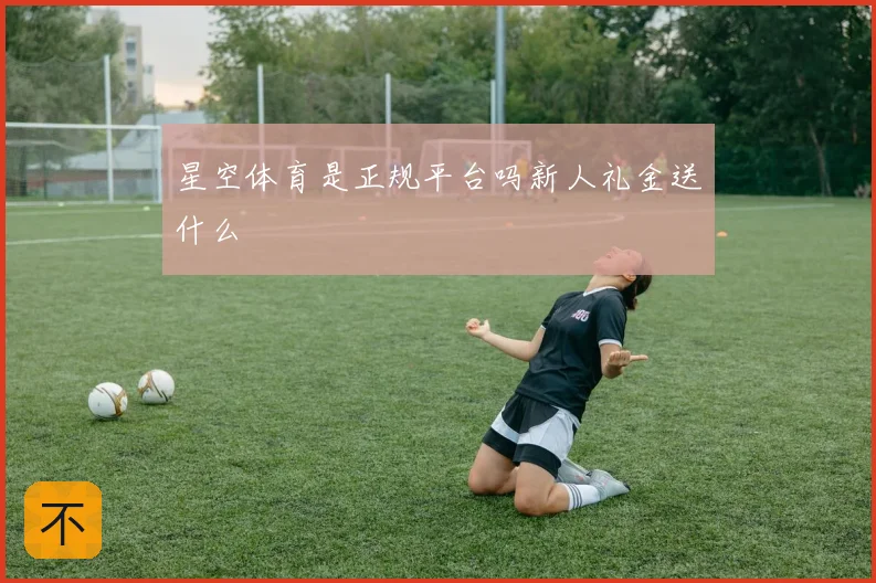 星空体育是正规平台吗新人礼金送什么