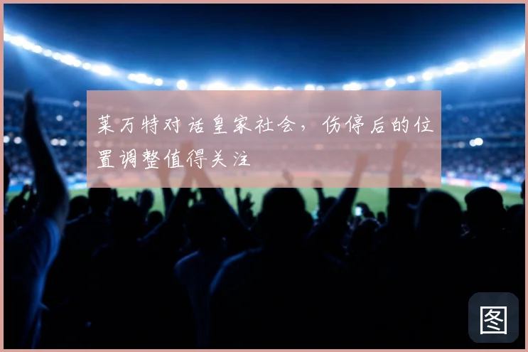 莱万特对话皇家社会，伤停后的位置调整值得关注