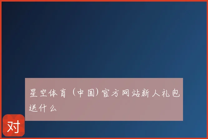 星空体育 (中国)官方网站新人礼包送什么