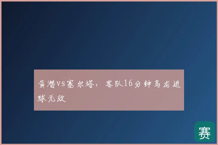 黄潜vs塞尔塔，客队16分钟乌龙进球无效