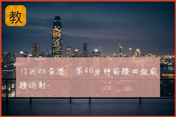 门兴vs黄潜：第40分钟前腰回做前腰远射