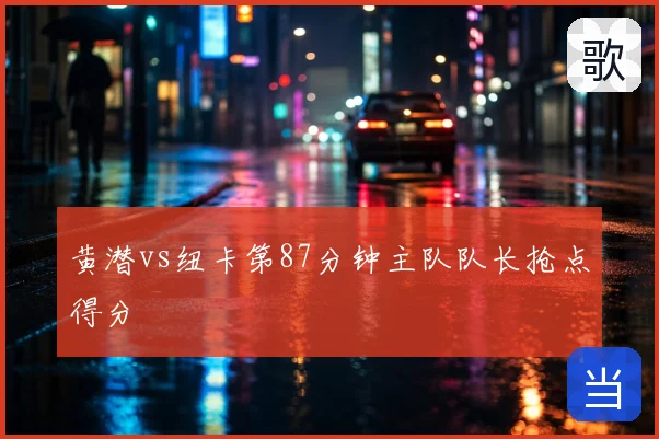 黄潜vs纽卡第87分钟主队队长抢点得分