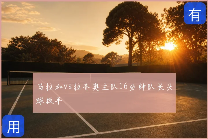 马拉加vs拉齐奥主队16分钟队长头球扳平