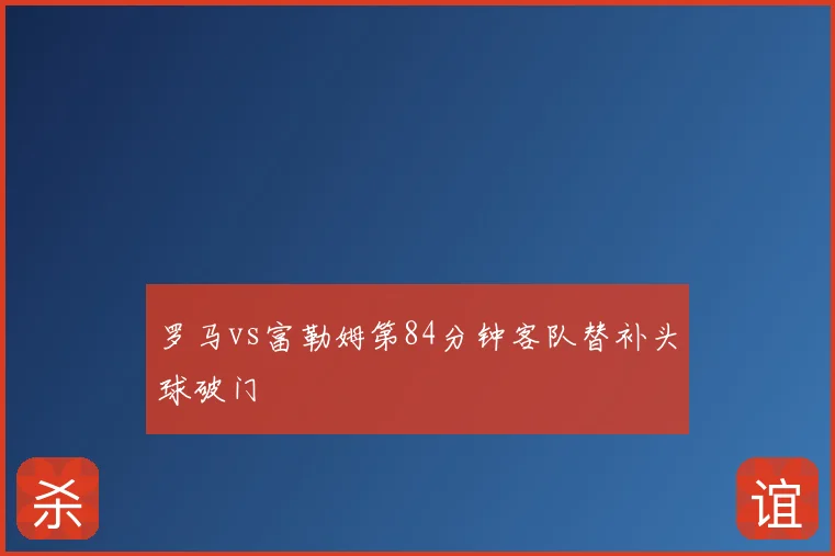 罗马vs富勒姆第84分钟客队替补头球破门