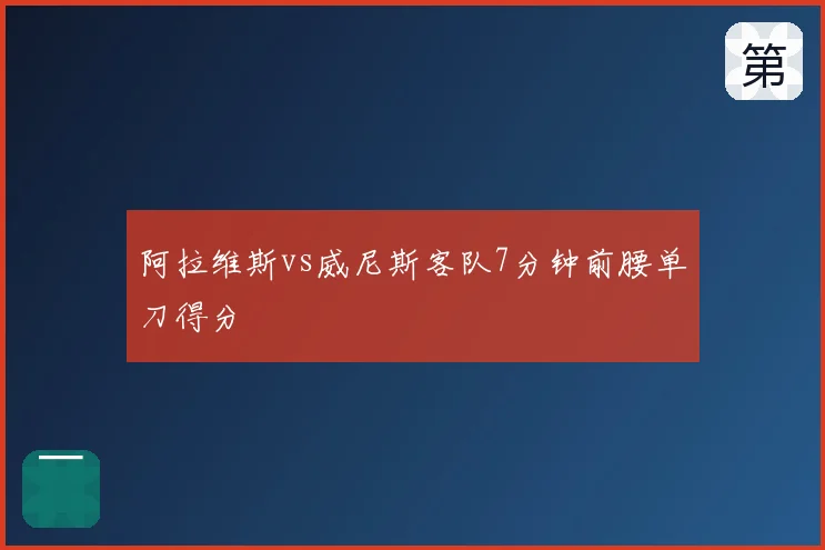 阿拉维斯vs威尼斯客队7分钟前腰单刀得分