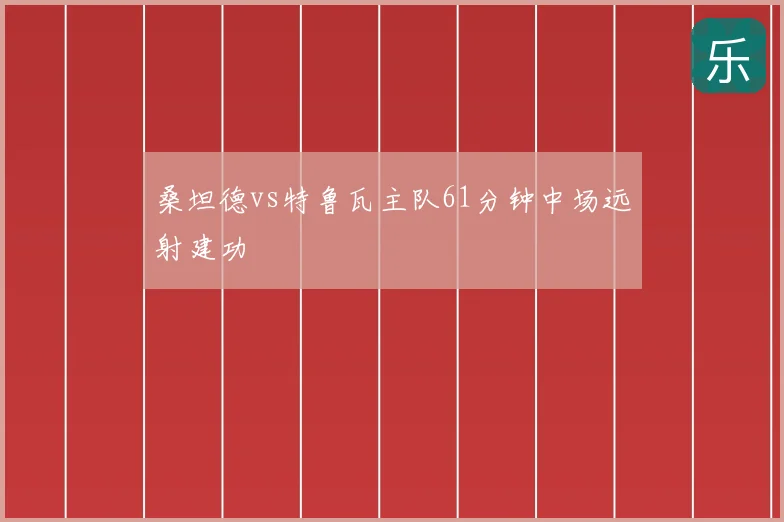 桑坦德vs特鲁瓦主队61分钟中场远射建功