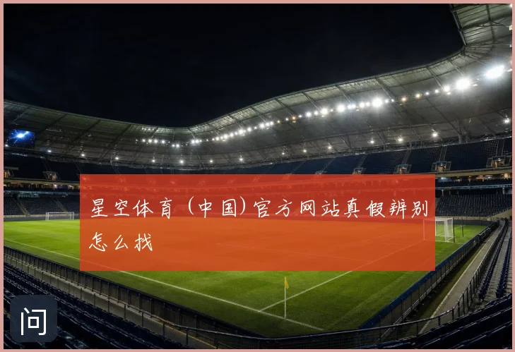 星空体育 (中国)官方网站真假辨别怎么找